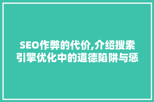 SEO作弊的代价,介绍搜索引擎优化中的道德陷阱与惩罚机制