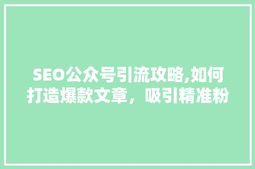 SEO公众号引流攻略,如何打造爆款文章，吸引精准粉丝