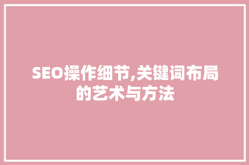 SEO操作细节,关键词布局的艺术与方法