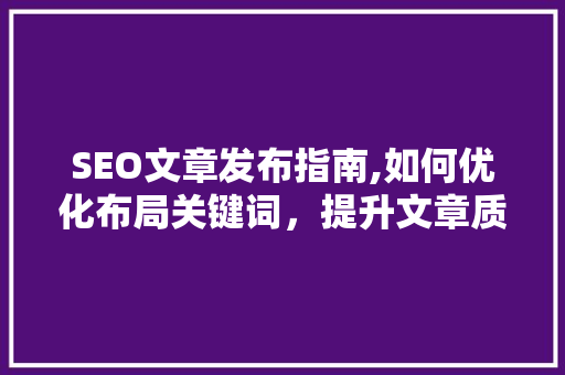 SEO文章发布指南,如何优化布局关键词，提升文章质量
