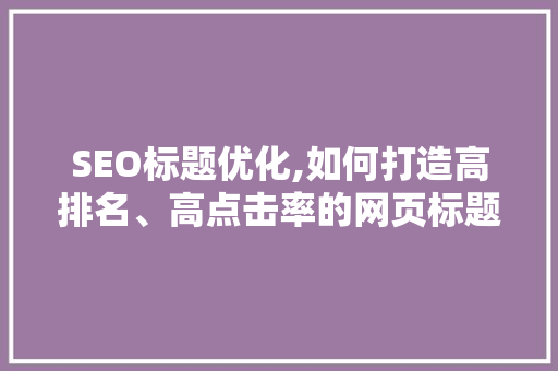 SEO标题优化,如何打造高排名、高点击率的网页标题