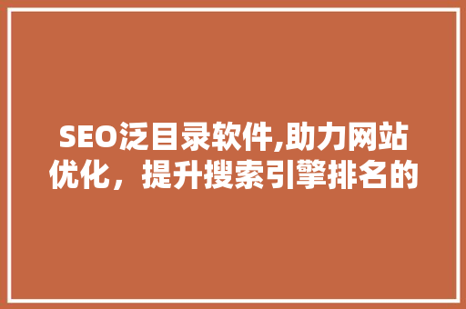 SEO泛目录软件,助力网站优化，提升搜索引擎排名的利器