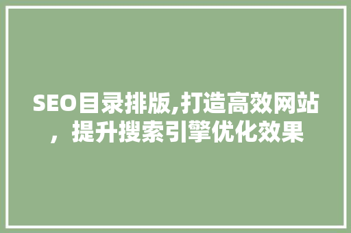 SEO目录排版,打造高效网站，提升搜索引擎优化效果