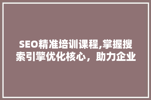 SEO精准培训课程,掌握搜索引擎优化核心，助力企业网络营销