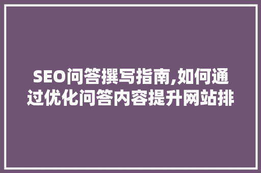 SEO问答撰写指南,如何通过优化问答内容提升网站排名