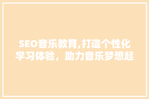 SEO音乐教育,打造个性化学习体验，助力音乐梦想起航