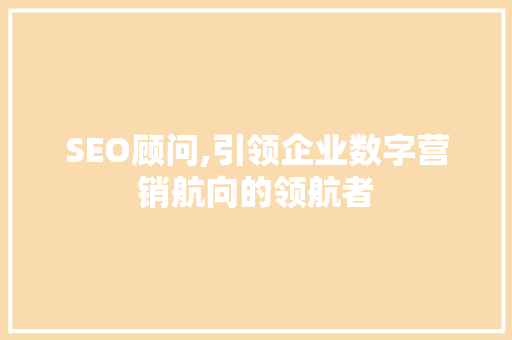 SEO顾问,引领企业数字营销航向的领航者
