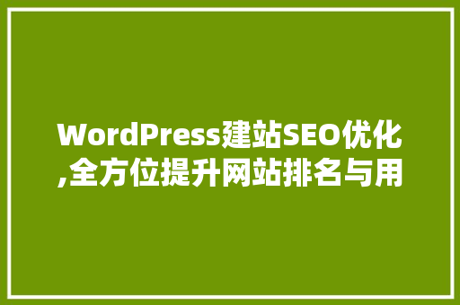 WordPress建站SEO优化,全方位提升网站排名与用户体验