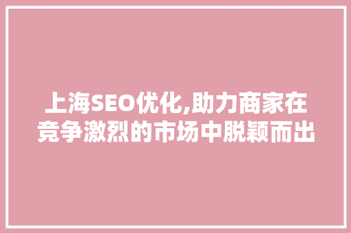 上海SEO优化,助力商家在竞争激烈的市场中脱颖而出