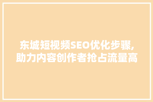 东城短视频SEO优化步骤,助力内容创作者抢占流量高地
