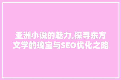 亚洲小说的魅力,探寻东方文学的瑰宝与SEO优化之路