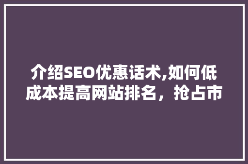 介绍SEO优惠话术,如何低成本提高网站排名，抢占市场份额