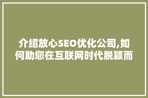 介绍放心SEO优化公司,如何助您在互联网时代脱颖而出