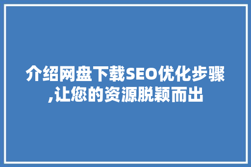 介绍网盘下载SEO优化步骤,让您的资源脱颖而出