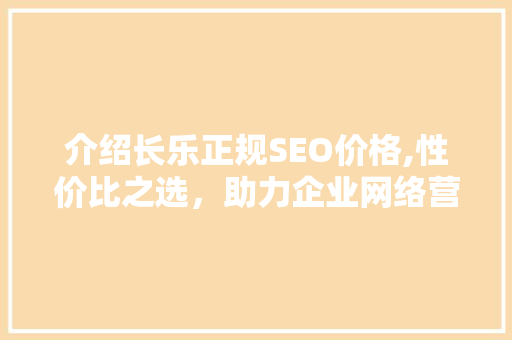 介绍长乐正规SEO价格,性价比之选，助力企业网络营销腾飞