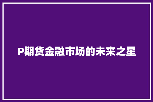 P期货金融市场的未来之星