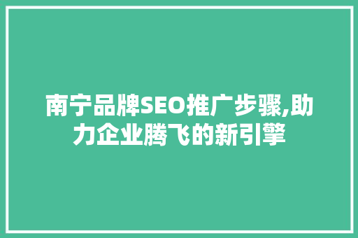 南宁品牌SEO推广步骤,助力企业腾飞的新引擎