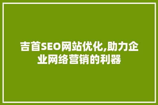 吉首SEO网站优化,助力企业网络营销的利器