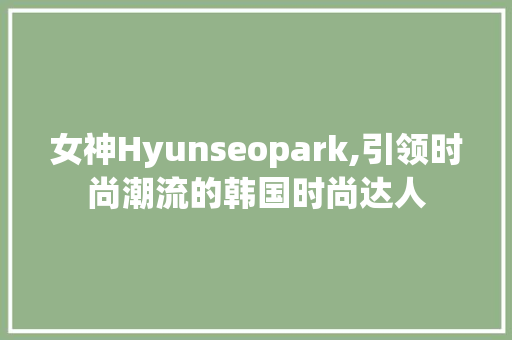 女神Hyunseopark,引领时尚潮流的韩国时尚达人