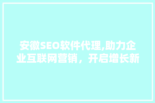 安徽SEO软件代理,助力企业互联网营销，开启增长新篇章