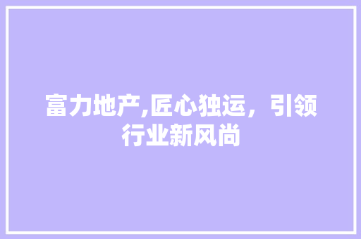 富力地产,匠心独运，引领行业新风尚