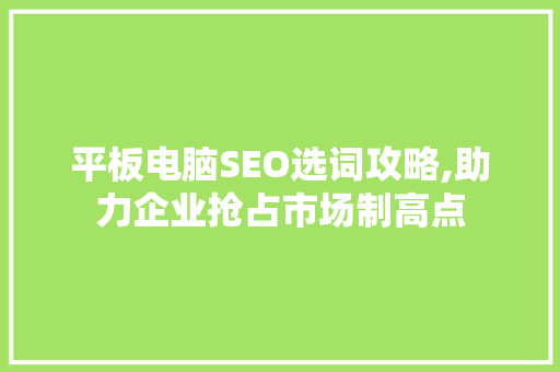 平板电脑SEO选词攻略,助力企业抢占市场制高点