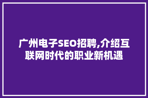 广州电子SEO招聘,介绍互联网时代的职业新机遇