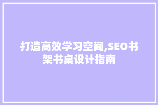 打造高效学习空间,SEO书架书桌设计指南