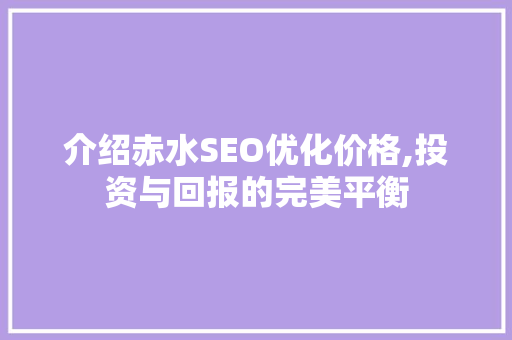 介绍赤水SEO优化价格,投资与回报的完美平衡