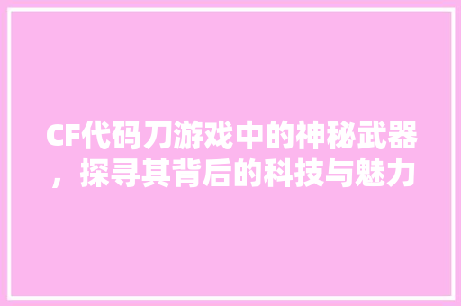 CF代码刀游戏中的神秘武器，探寻其背后的科技与魅力