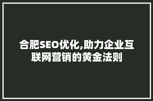 合肥SEO优化,助力企业互联网营销的黄金法则