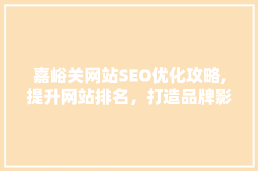 嘉峪关网站SEO优化攻略,提升网站排名，打造品牌影响力