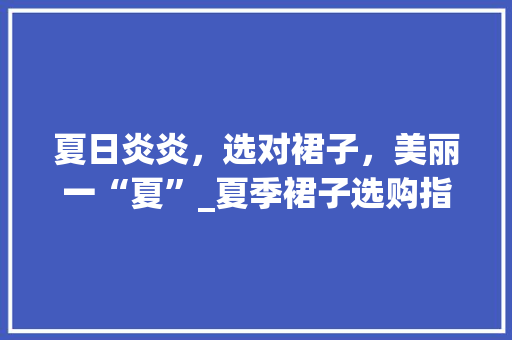 夏日炎炎，选对裙子，美丽一“夏”_夏季裙子选购指南