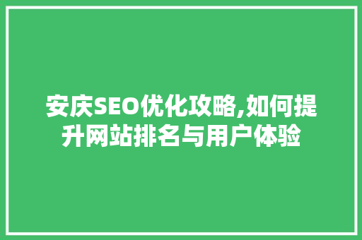 安庆SEO优化攻略,如何提升网站排名与用户体验