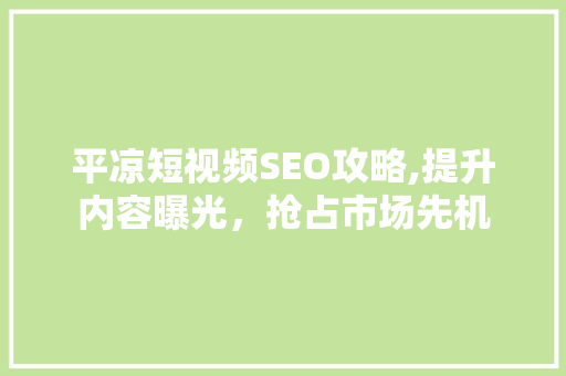 平凉短视频SEO攻略,提升内容曝光，抢占市场先机