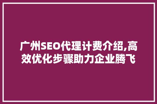 广州SEO代理计费介绍,高效优化步骤助力企业腾飞