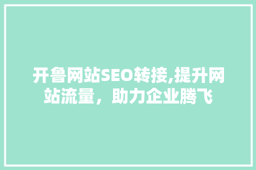 开鲁网站SEO转接,提升网站流量，助力企业腾飞
