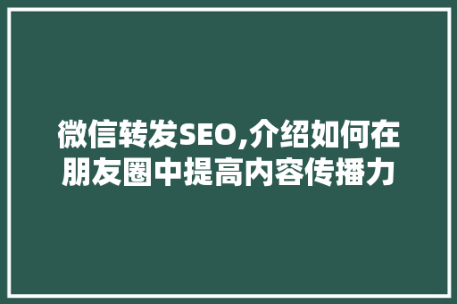 微信转发SEO,介绍如何在朋友圈中提高内容传播力