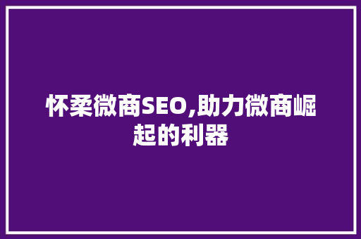 怀柔微商SEO,助力微商崛起的利器