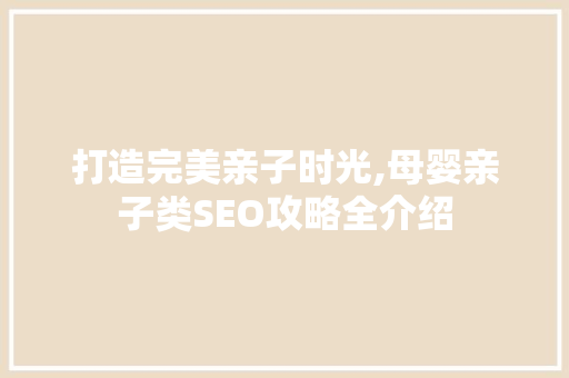 打造完美亲子时光,母婴亲子类SEO攻略全介绍