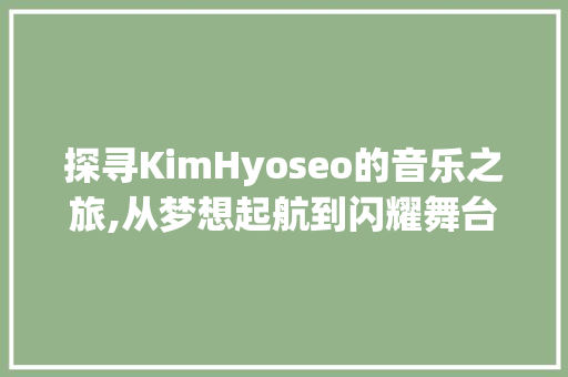 探寻KimHyoseo的音乐之旅,从梦想起航到闪耀舞台