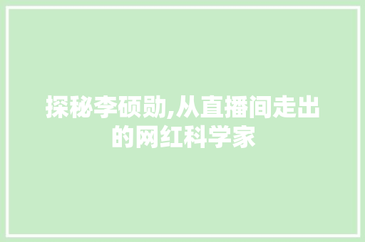 探秘李硕勋,从直播间走出的网红科学家