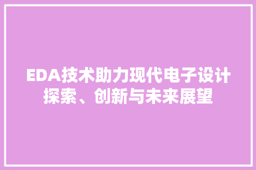 EDA技术助力现代电子设计探索、创新与未来展望