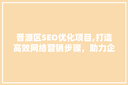 晋源区SEO优化项目,打造高效网络营销步骤，助力企业腾飞