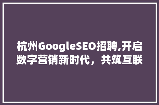 杭州GoogleSEO招聘,开启数字营销新时代，共筑互联网梦想