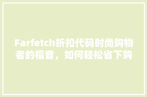 Farfetch折扣代码时尚购物者的福音，如何轻松省下购物预算