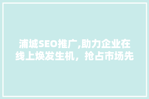 浦城SEO推广,助力企业在线上焕发生机，抢占市场先机