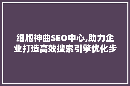 细胞神曲SEO中心,助力企业打造高效搜索引擎优化步骤