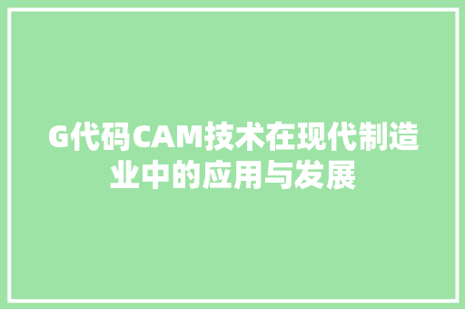 G代码CAM技术在现代制造业中的应用与发展