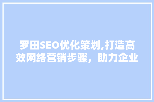 罗田SEO优化策划,打造高效网络营销步骤，助力企业腾飞